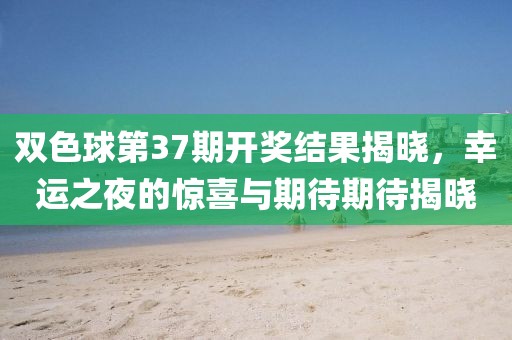 双色球第37期开奖结果揭晓，幸运之夜的惊喜与期待期待揭晓