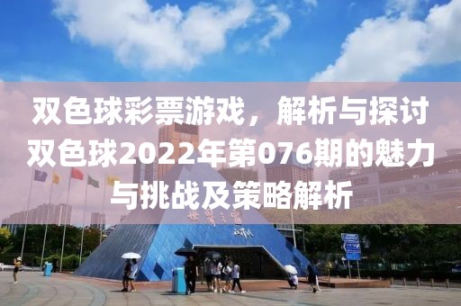 双色球彩票游戏，解析与探讨双色球2022年第076期的魅力与挑战及策略解析